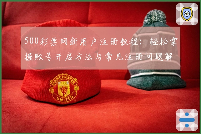 500彩票网新用户注册教程：轻松掌握账号开启方法与常见注册问题解答